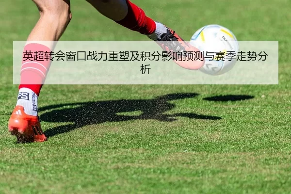英超转会窗口战力重塑及积分影响预测与赛季走势分析