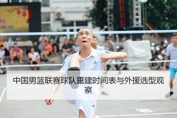 中国男篮联赛球队重建时间表与外援选型观察