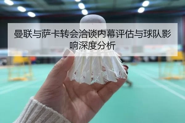 曼联与萨卡转会洽谈内幕评估与球队影响深度分析